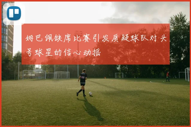 姆巴佩缺席比赛引发质疑球队对头号球星的信心动摇