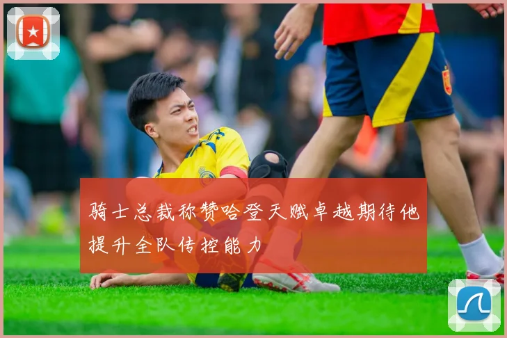 骑士总裁称赞哈登天赋卓越期待他提升全队传控能力
