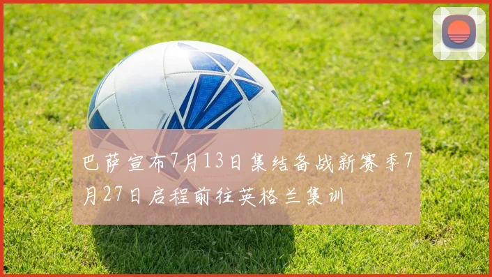 巴萨宣布7月13日集结备战新赛季7月27日启程前往英格兰集训