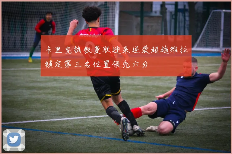 卡里克执教曼联迎来逆袭超越维拉锁定第三名位置领先六分