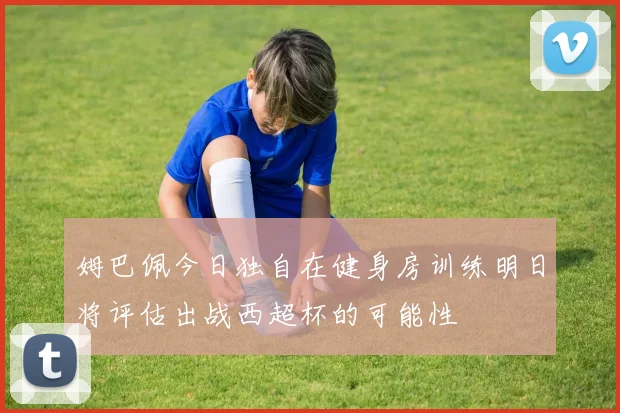 姆巴佩今日独自在健身房训练明日将评估出战西超杯的可能性