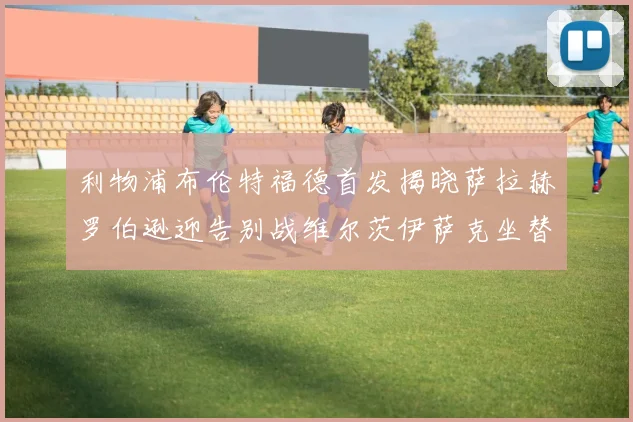 利物浦布伦特福德首发揭晓萨拉赫罗伯逊迎告别战维尔茨伊萨克坐替补席