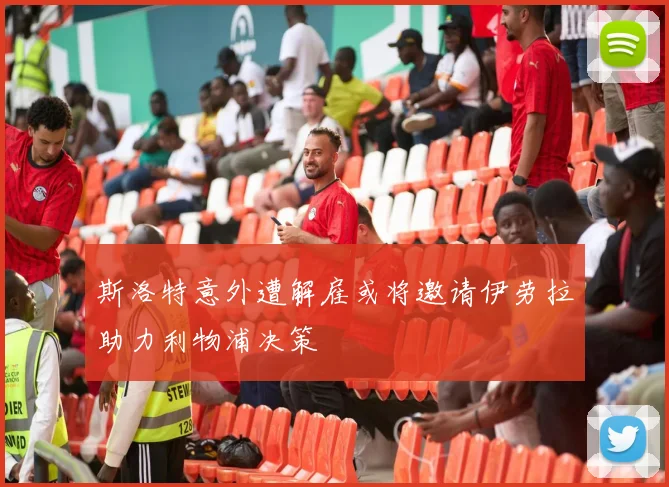 斯洛特意外遭解雇或将邀请伊劳拉助力利物浦决策