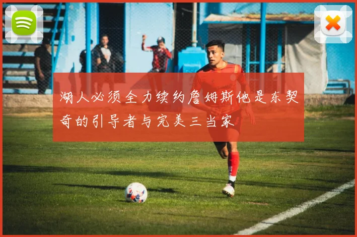 湖人必须全力续约詹姆斯他是东契奇的引导者与完美三当家