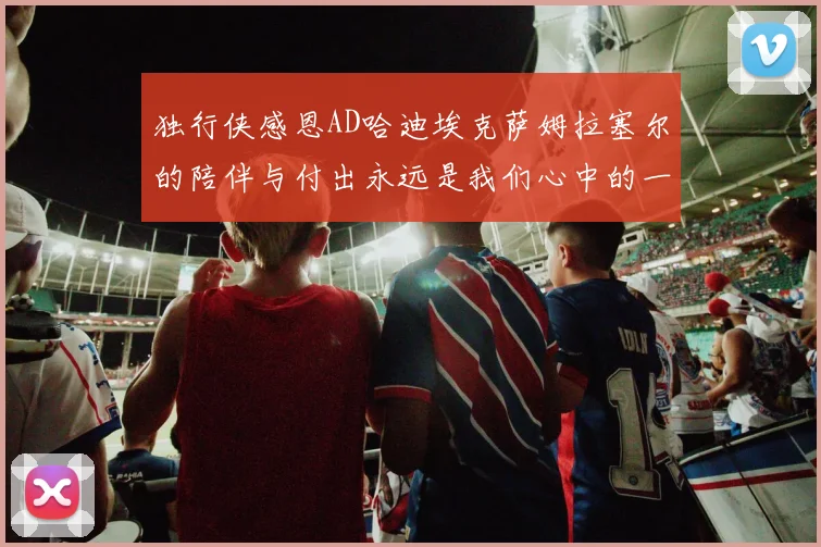 独行侠感恩AD哈迪埃克萨姆拉塞尔的陪伴与付出永远是我们心中的一家人