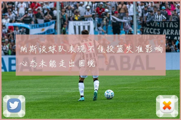 纳斯谈球队表现不佳投篮失准影响心态未能走出困境