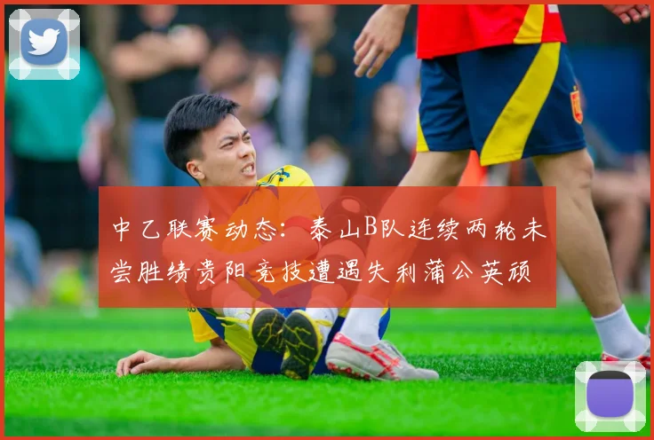 中乙联赛动态：泰山B队连续两轮未尝胜绩贵阳竞技遭遇失利蒲公英顽强战平