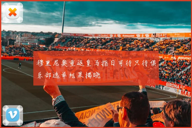 穆里尼奥重返皇马指日可待只待俱乐部选举结果揭晓