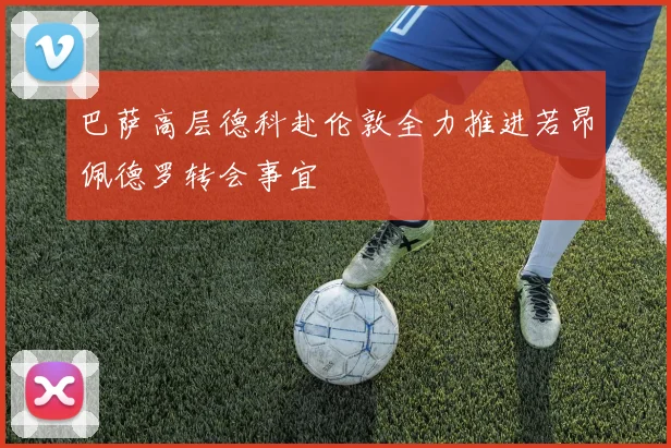 巴萨高层德科赴伦敦全力推进若昂佩德罗转会事宜