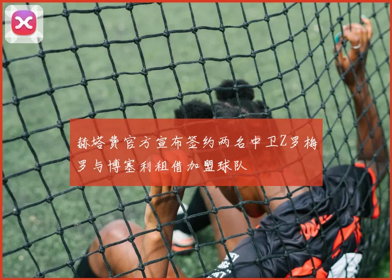 赫塔费官方宣布签约两名中卫Z罗梅罗与博塞利租借加盟球队