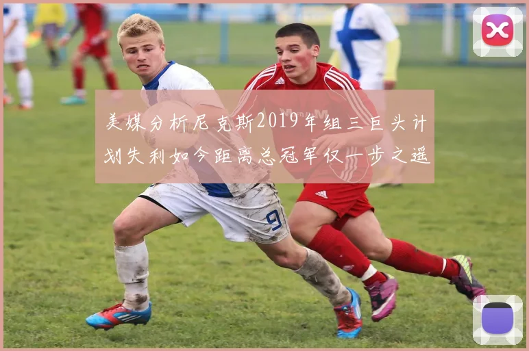 美媒分析尼克斯2019年组三巨头计划失利如今距离总冠军仅一步之遥