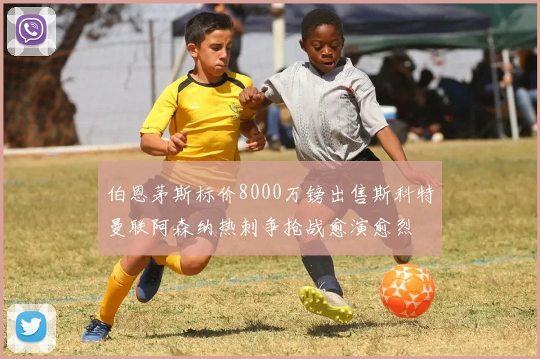 伯恩茅斯标价8000万镑出售斯科特曼联阿森纳热刺争抢战愈演愈烈