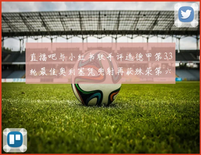 直播吧与小红书联手评选德甲第33轮最佳奥利塞凭兜射再获殊荣第六次当选