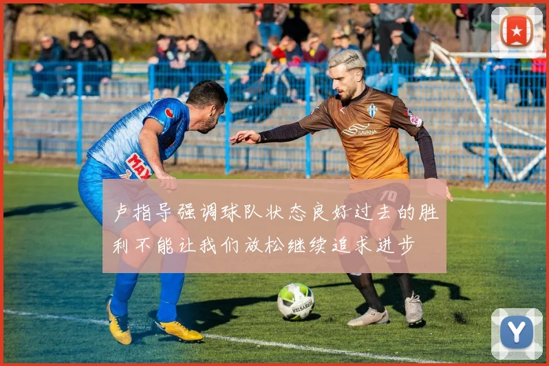 卢指导强调球队状态良好过去的胜利不能让我们放松继续追求进步